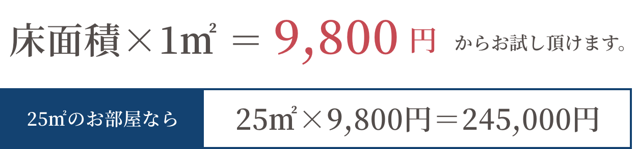 床面積×1㎡＝9,800円からお試し頂けます。 25㎡のお部屋なら25㎡×9,800円＝245,000円